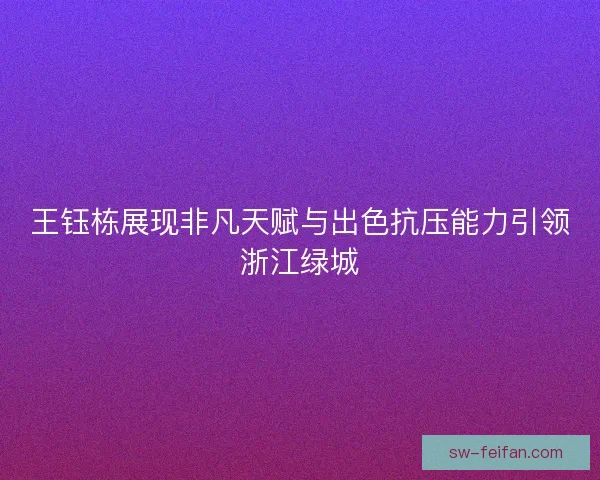 王钰栋展现非凡天赋与出色抗压能力引领浙江绿城 王钰栋展现非凡天赋与出色抗压能力引领浙江绿城