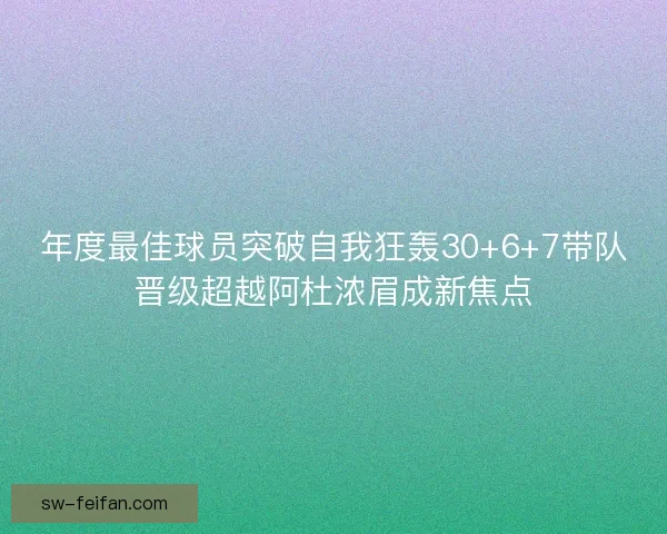 年度最佳球员突破自我狂轰30+6+7带队晋级超越阿杜浓眉成新焦点 年度最佳球员突破自我狂轰30+6+7带队晋级超越阿杜浓眉成新焦点