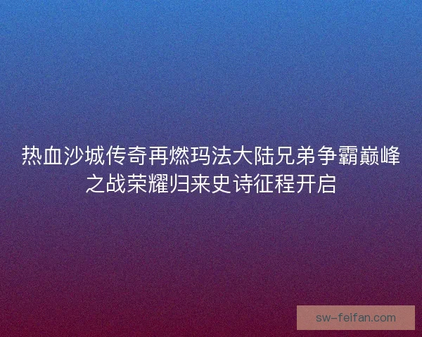 热血沙城传奇再燃玛法大陆兄弟争霸巅峰之战荣耀归来史诗征程开启 热血沙城传奇再燃玛法大陆兄弟争霸巅峰之战荣耀归来史诗征程开启
