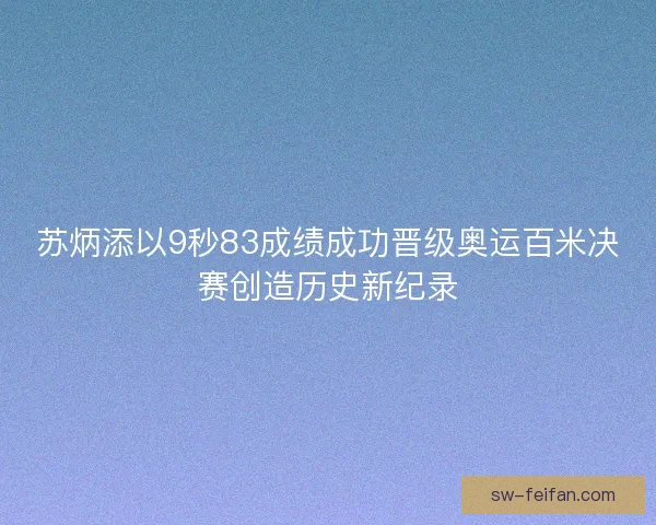 苏炳添以9秒83成绩成功晋级奥运百米决赛创造历史新纪录