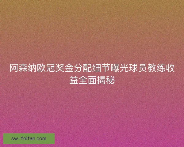 阿森纳欧冠奖金分配细节曝光球员教练收益全面揭秘 阿森纳欧冠奖金分配细节曝光球员教练收益全面揭秘