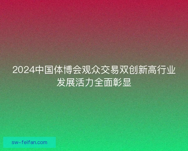 2024中国体博会观众交易双创新高行业发展活力全面彰显
