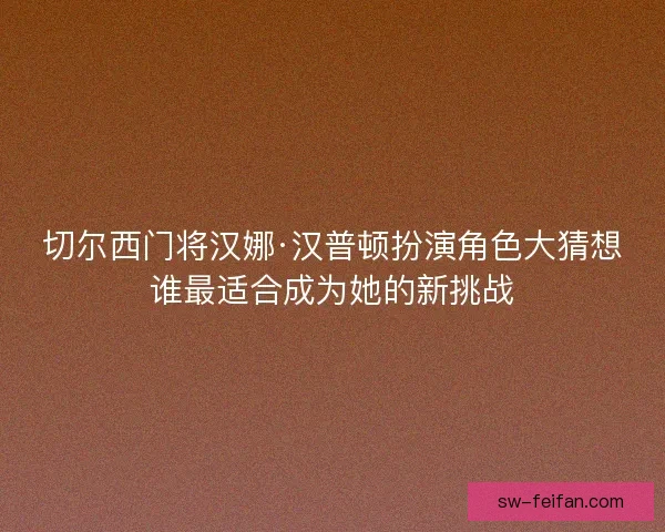 切尔西门将汉娜·汉普顿扮演角色大猜想谁最适合成为她的新挑战 切尔西门将汉娜·汉普顿扮演角色大猜想谁最适合成为她的新挑战
