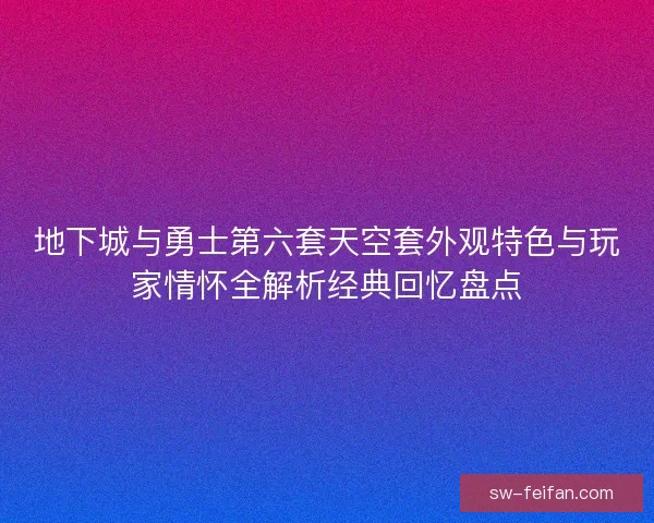 地下城与勇士第六套天空套外观特色与玩家情怀全解析经典回忆盘点 地下城与勇士第六套天空套外观特色与玩家情怀全解析经典回忆盘点