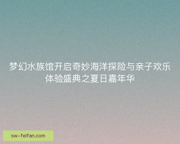 梦幻水族馆开启奇妙海洋探险与亲子欢乐体验盛典之夏日嘉年华 梦幻水族馆开启奇妙海洋探险与亲子欢乐体验盛典之夏日嘉年华