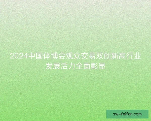 2024中国体博会观众交易双创新高行业发展活力全面彰显 2024中国体博会观众交易双创新高行业发展活力全面彰显