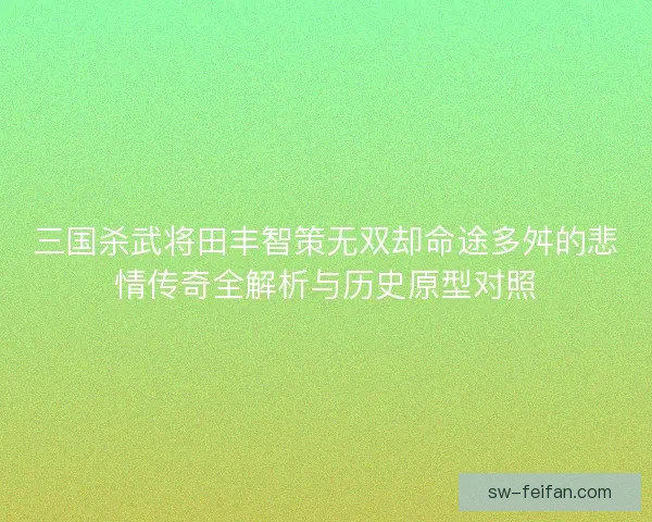 三国杀武将田丰智策无双却命途多舛的悲情传奇全解析与历史原型对照 三国杀武将田丰智策无双却命途多舛的悲情传奇全解析与历史原型对照