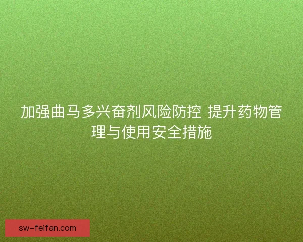 加强曲马多兴奋剂风险防控 提升药物管理与使用安全措施 加强曲马多兴奋剂风险防控 提升药物管理与使用安全措施