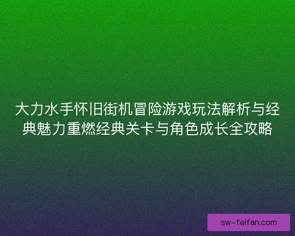 大力水手怀旧街机冒险游戏玩法解析与经典魅力重燃经典关卡与角色成长全攻略