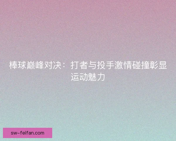 棒球巅峰对决：打者与投手激情碰撞彰显运动魅力