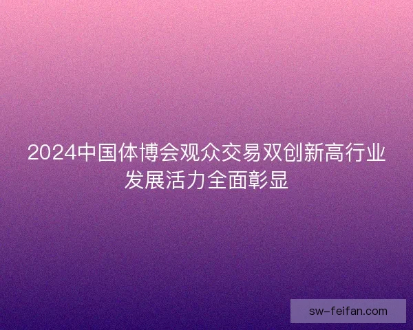 2024中国体博会观众交易双创新高行业发展活力全面彰显