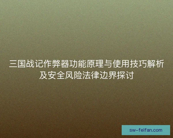 三国战记作弊器功能原理与使用技巧解析及安全风险法律边界探讨