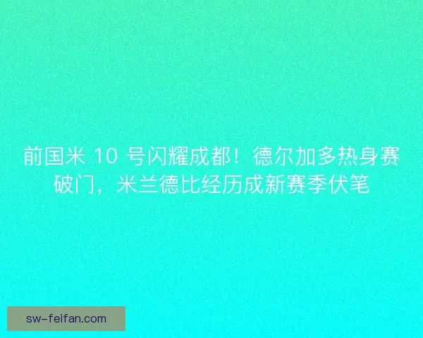 前国米 10 号闪耀成都！德尔加多热身赛破门，米兰德比经历成新赛季伏笔