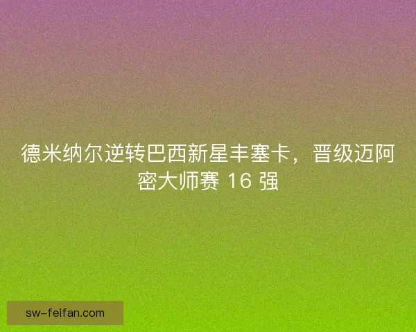 德米纳尔逆转巴西新星丰塞卡，晋级迈阿密大师赛 16 强
