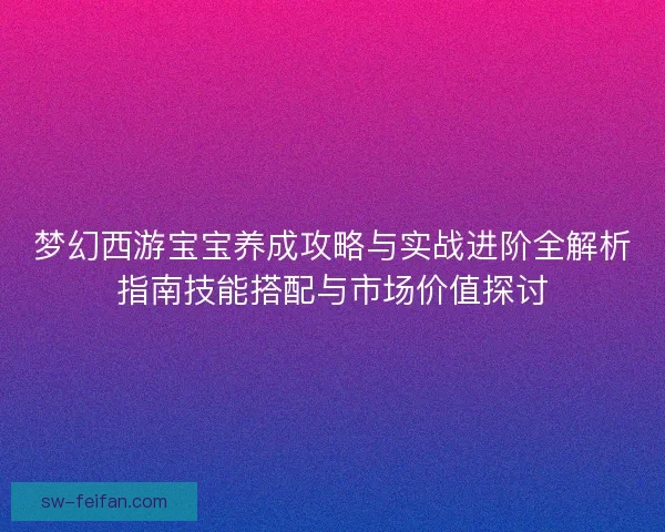 梦幻西游宝宝养成攻略与实战进阶全解析指南技能搭配与市场价值探讨