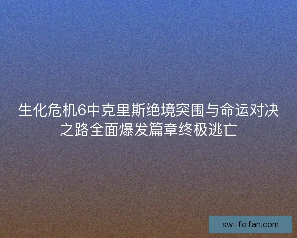 生化危机6中克里斯绝境突围与命运对决之路全面爆发篇章终极逃亡 生化危机6中克里斯绝境突围与命运对决之路全面爆发篇章终极逃亡