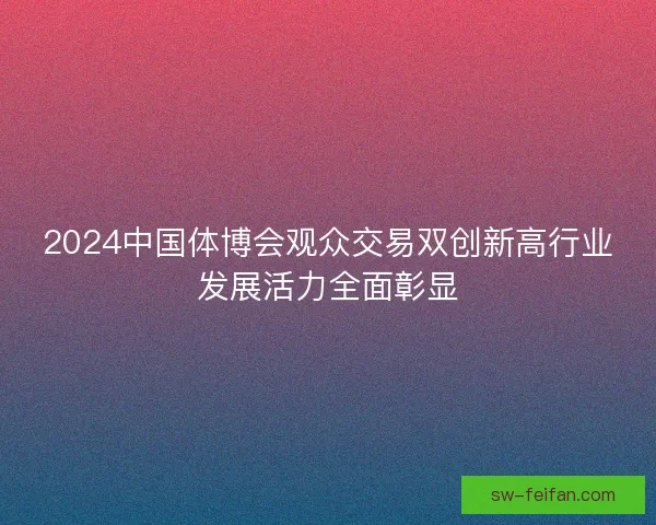 2024中国体博会观众交易双创新高行业发展活力全面彰显 2024中国体博会观众交易双创新高行业发展活力全面彰显