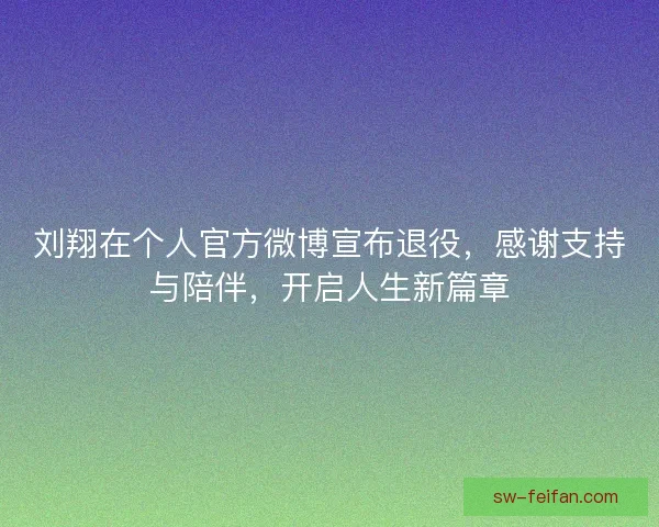 刘翔在个人官方微博宣布退役,感谢支持与陪伴,开启人生新篇章 刘翔在个人官方微博宣布退役,感谢支持与陪伴,开启人生新篇章