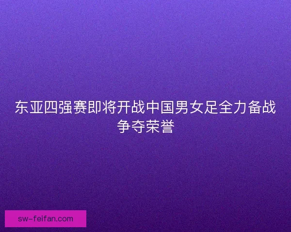东亚四强赛即将开战中国男女足全力备战争夺荣誉 东亚四强赛即将开战中国男女足全力备战争夺荣誉