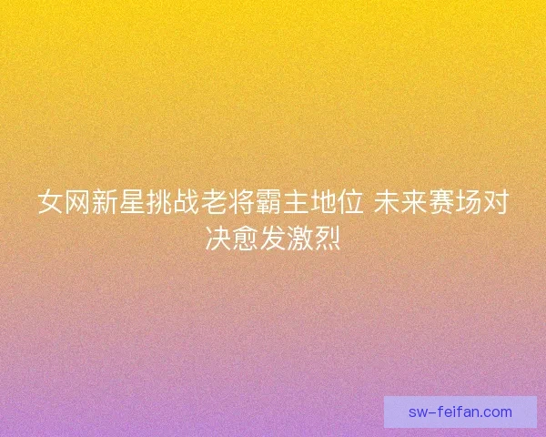 女网新星挑战老将霸主地位 未来赛场对决愈发激烈 女网新星挑战老将霸主地位 未来赛场对决愈发激烈