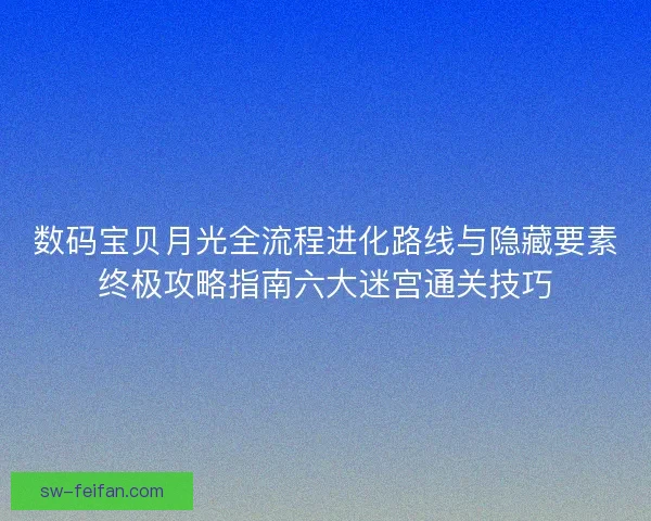 数码宝贝月光全流程进化路线与隐藏要素终极攻略指南六大迷宫通关技巧 数码宝贝月光全流程进化路线与隐藏要素终极攻略指南六大迷宫通关技巧
