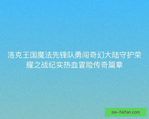 洛克王国魔法先锋队勇闯奇幻大陆守护荣耀之战纪实热血冒险传奇篇章