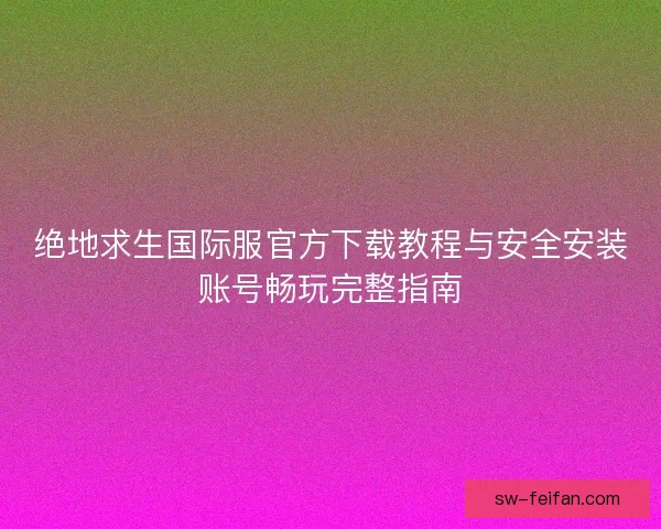 绝地求生国际服官方下载教程与安全安装账号畅玩完整指南 绝地求生国际服官方下载教程与安全安装账号畅玩完整指南
